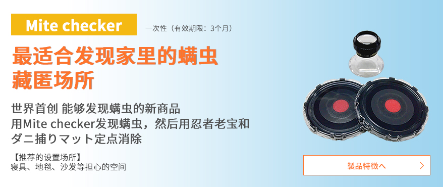  Mite checker 一次性 有效期限：3个月 最适合发现家里的螨虫藏匿场所 世界首创 能够发现螨虫的新商品 用Mite checker发现螨虫，然后用忍者老宝（ダニ捕りロボ）和ダニ捕りマット定点消除 推荐的设置场所 寝具、地毯、沙发等担心的空间 