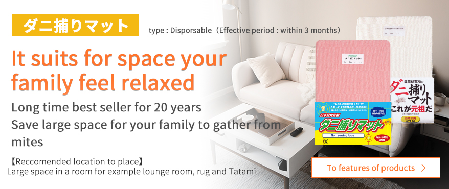 ダニ捕りマット type : Disporsable Effective period : within 3 months It suits for space your family feel relaxed long time best seller for 20 years Save large space for your family to gather from mites Reccomended location to place Large space in a room for example lounge room, rug and Tayami